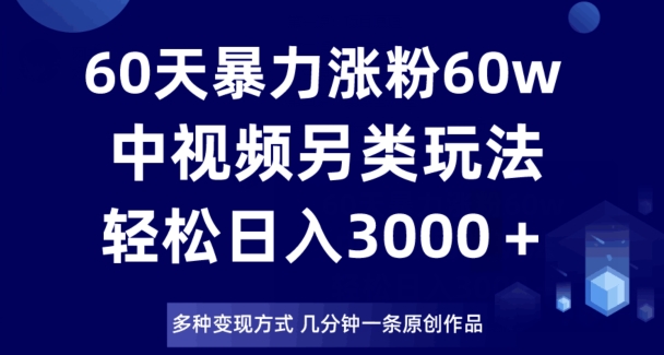 60天暴力涨粉60W，中视频另类玩法，日入3000＋，几分钟一条原创作品多种变现方式-创业项目致富网、狼哥项目资源库