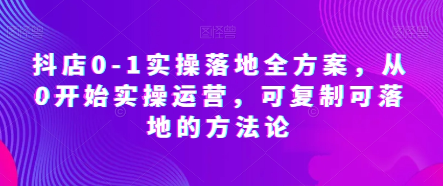 抖店0-1实操落地全方案，从0开始实操运营，可复制可落地的方法论-狼哥资源库