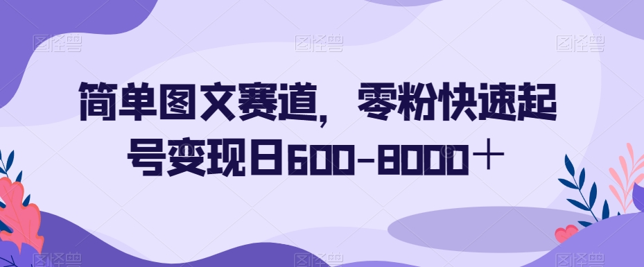 简单图文赛道，零粉快速起号变现日600-8000＋-狼哥资源库