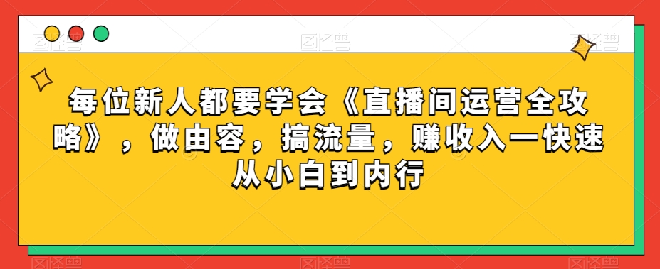 每位新人都要学会《直播间运营全攻略》，做由容，搞流量，赚收入一快速从小白到内行-狼哥资源库