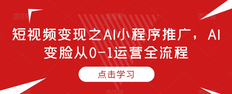 短视频变现之AI小程序推广，AI变脸从0-1运营全流程-创业项目致富网、狼哥项目资源库