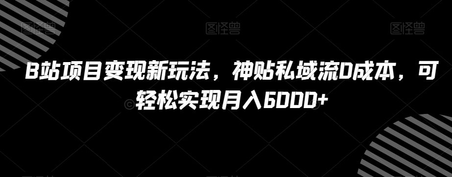 B站项目变现新玩法，神贴私域流0成本，可轻松实现月入6000+【揭秘】-狼哥资源库