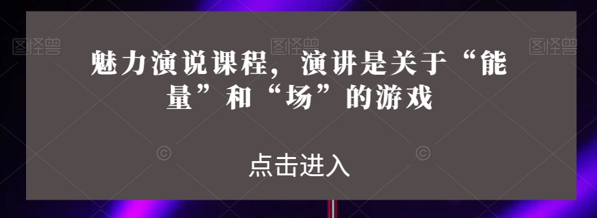 魅力演说课程，演讲是关于“能量”和“场”的游戏-狼哥资源库