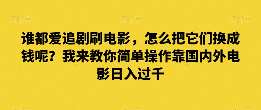 谁都爱追剧刷电影，怎么把它们换成钱呢？我来教你简单操作靠国内外电影日入过千【揭秘】-创业项目致富网、狼哥项目资源库