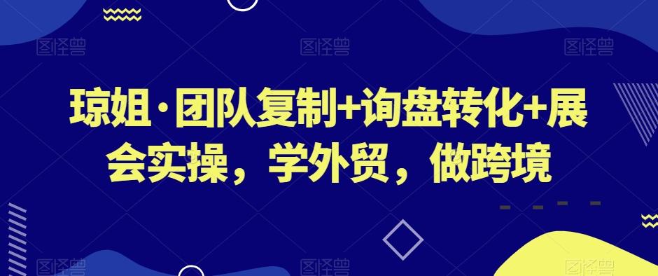 琼姐·团队复制+询盘转化+展会实操，学外贸，做跨境-狼哥资源库