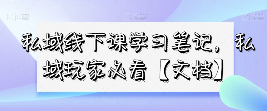 私域线下课学习笔记，​私域玩家必看【文档】-狼哥资源库