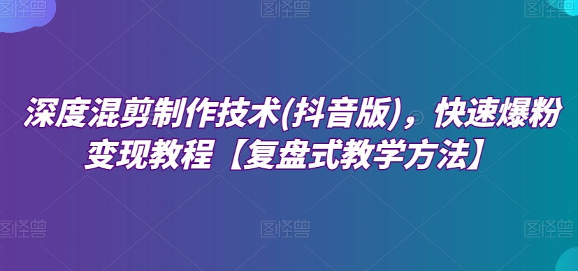 深度混剪制作技术(抖音版)，快速爆粉变现教程【复盘式教学方法】-狼哥资源库