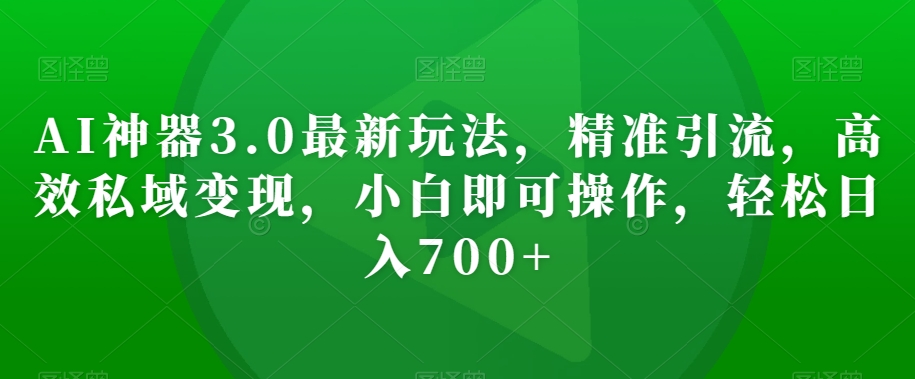 AI神器3.0最新玩法，精准引流，高效私域变现，小白即可操作，轻松日入700+【揭秘】-狼哥资源库