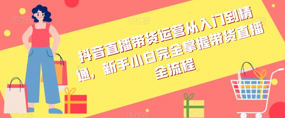 抖音直播带货运营从入门到精通，新手小白完全掌握带货直播全流程-创业项目致富网、狼哥项目资源库