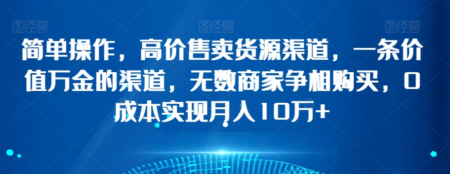 简单操作，高价售卖货源渠道，一条价值万金的渠道，无数商家争相购买，0成本实现月入10万+【揭秘】-狼哥资源库