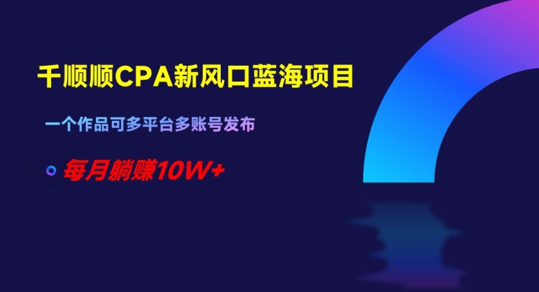 千顺顺CPA新风口蓝海项目，一个作品可多平台多账号发布，每月躺赚10W+【揭秘】-狼哥资源库