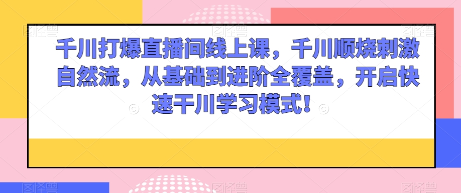 千川打爆直播间线上课，千川顺烧刺激自然流，从基础到进阶全覆盖，开启快速干川学习模式！-创业项目致富网、狼哥项目资源库