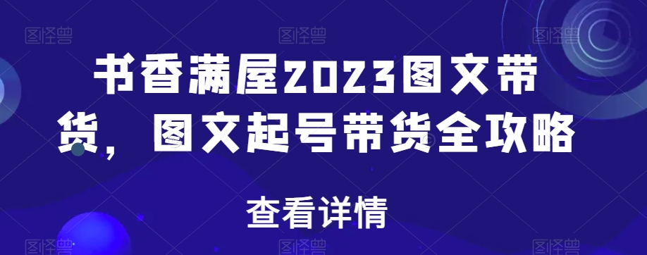 书香满屋2023图文带货，图文起号带货全攻略-创业项目致富网、狼哥项目资源库