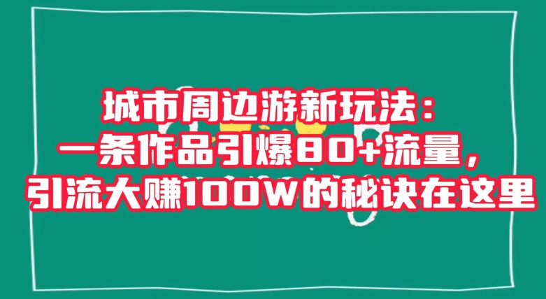 城市周边游新玩法：一条作品引爆80+流量，引流大赚100W的秘诀在这里【揭秘】-狼哥资源库