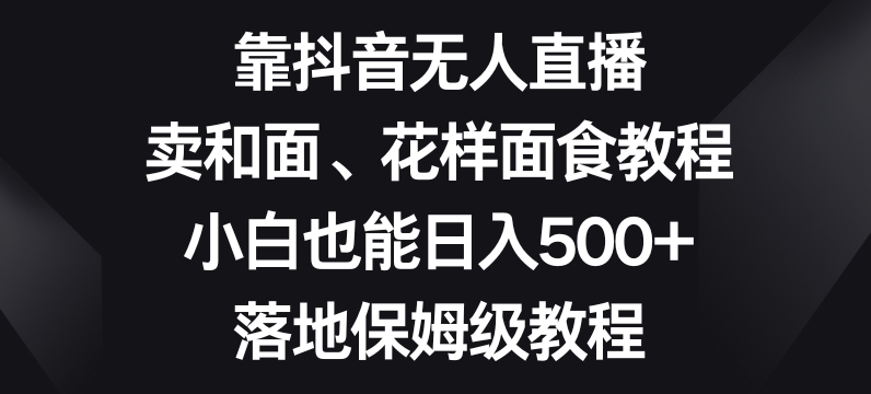 靠抖音无人直播，卖和面、花样面试教程，小白也能日入500+，落地保姆级教程【揭秘】-狼哥资源库