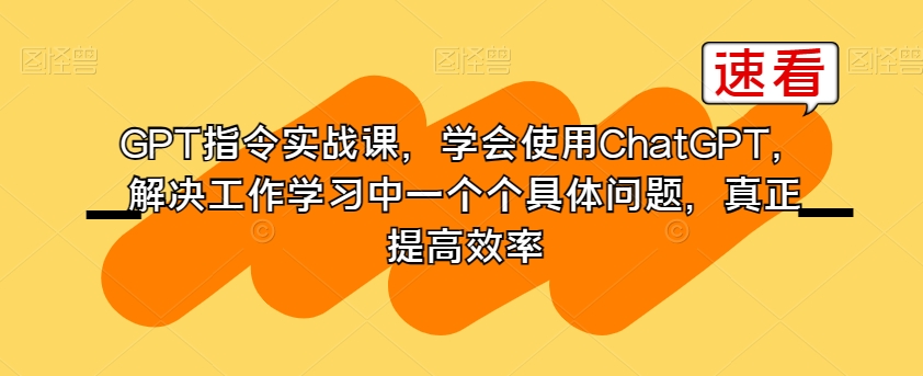 GPT指令实战课，学会使用ChatGPT，解决工作学习中一个个具体问题，真正提高效率-创业项目致富网、狼哥项目资源库