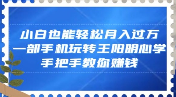 小白也能轻松月入过万，一部手机玩转王阳明心学，手把手教你赚钱【揭秘】-创业项目致富网、狼哥项目资源库