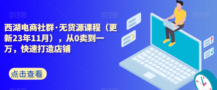 西湖电商社群·无货源课程（更新23年11月），从0卖到一万，快速打造店铺-狼哥资源库