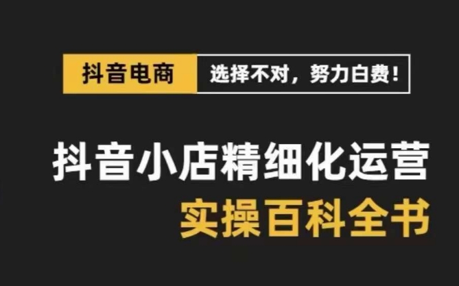 抖音小店精细化运营百科全书，保姆级运营实操讲解-创业项目致富网、狼哥项目资源库