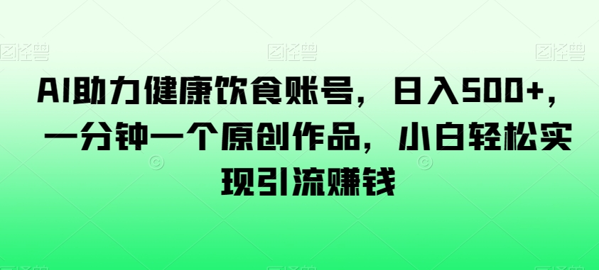 AI助力健康饮食账号，日入500+，一分钟一个原创作品，小白轻松实现引流赚钱【揭秘】-创业项目致富网、狼哥项目资源库