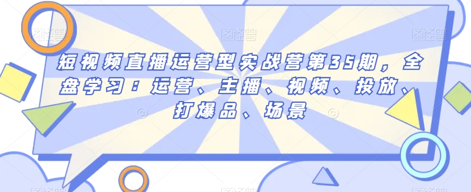 短视频直播运营型实战营第35期，全盘学习：运营、主播、视频、投放、打爆品、场景-创业项目致富网、狼哥项目资源库