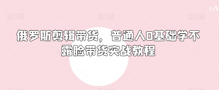 俄罗斯产品剪辑带货，普通人0基础学不露脸带货实战教程-狼哥资源库