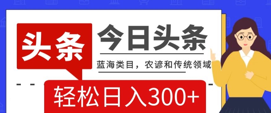 AI头条传统和农谚领域，蓝海类目，搬运+AI优化，轻松日入300+【揭秘】-创业项目致富网、狼哥项目资源库