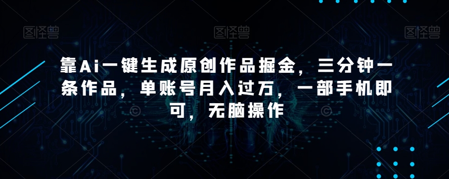 靠Ai一键生成原创作品掘金，三分钟一条作品，单账号月入过万，一部手机即可，无脑操作【揭秘】-创业项目致富网、狼哥项目资源库