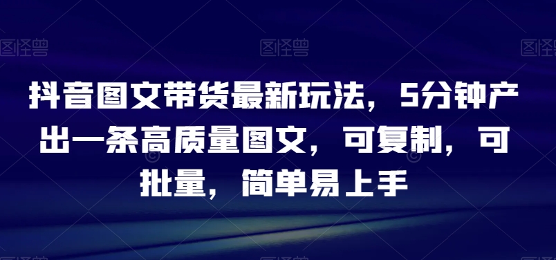 抖音图文带货最新玩法，5分钟产出一条高质量图文，可复制，可批量，简单易上手【揭秘】-狼哥资源库