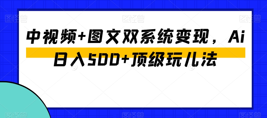 中视频+图文双系统变现，Ai日入500+顶级玩儿法-狼哥资源库