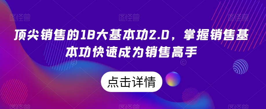 顶尖销售的18大基本功2.0，掌握销售基本功快速成为销售高手-创业项目致富网、狼哥项目资源库