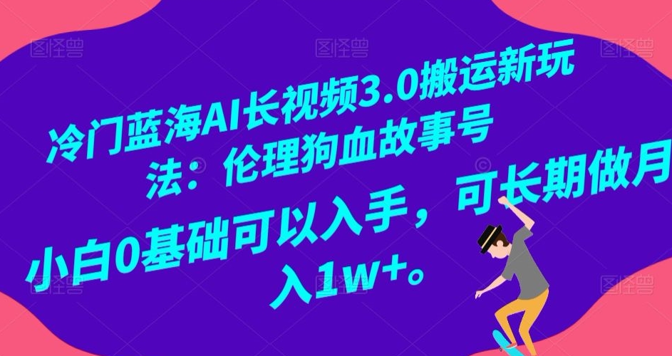 冷门蓝海AI长视频3.0搬运新玩法：伦理狗血故事号，小白0基础可以入手，可长期做月入1w+【揭秘】-创业项目致富网、狼哥项目资源库