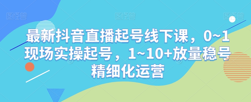 最新抖音直播起号线下课，0~1现场实操起号，1~10+放量稳号精细化运营-狼哥资源库