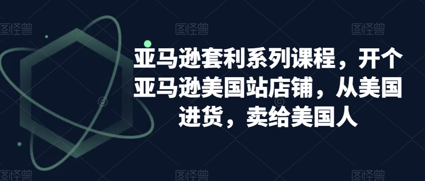 亚马逊套利系列课程，开个亚马逊美国站店铺，从美国进货，卖给美国人-狼哥资源库