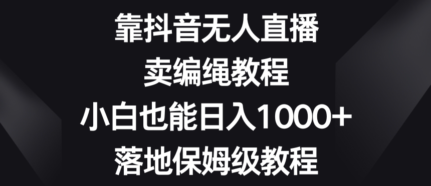 靠抖音无人直播，卖编绳教程，小白也能日入1000+，落地保姆级教程【揭秘】-狼哥资源库