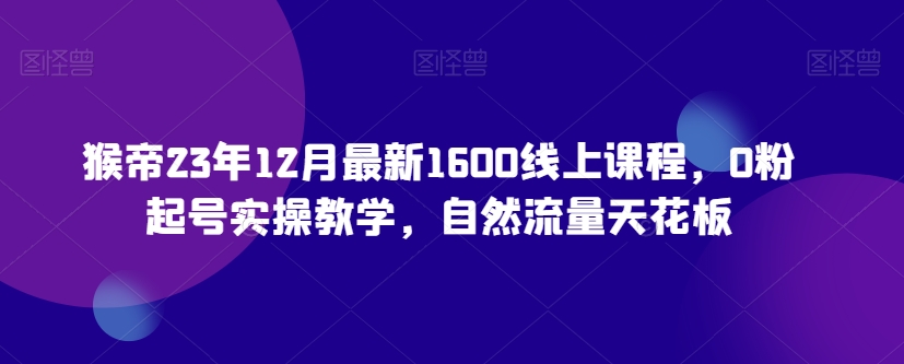 猴帝23年12月最新1600线上课程，0粉起号实操教学，自然流量天花板-狼哥资源库