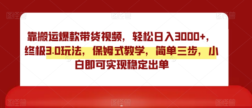 靠搬运爆款带货视频，轻松日入3000+，终极3.0玩法，保姆式教学，简单三步，小白即可实现稳定出单【揭秘】-创业项目致富网、狼哥项目资源库