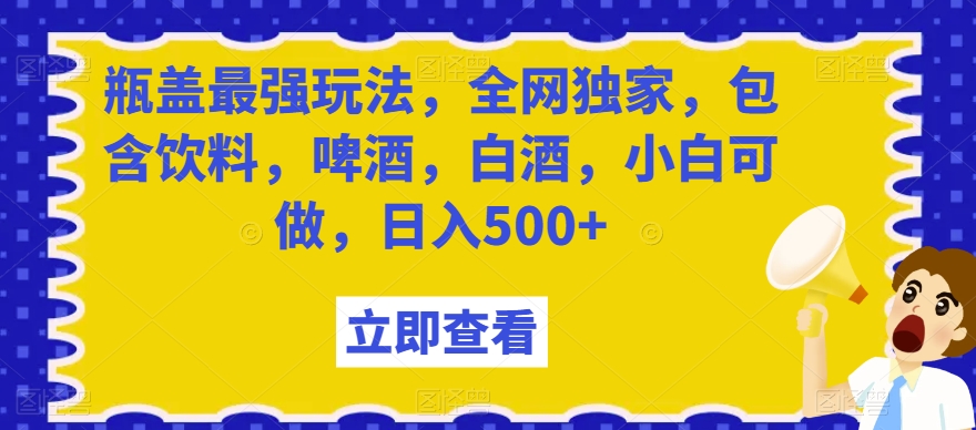 瓶盖最强玩法，全网独家，包含饮料，啤酒，白酒，小白可做，日入500+【揭秘】-创业项目致富网、狼哥项目资源库