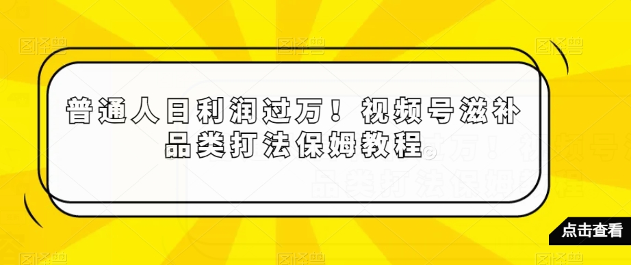 普通人日利润过万！视频号滋补品类打法保姆教程【揭秘】-创业项目致富网、狼哥项目资源库