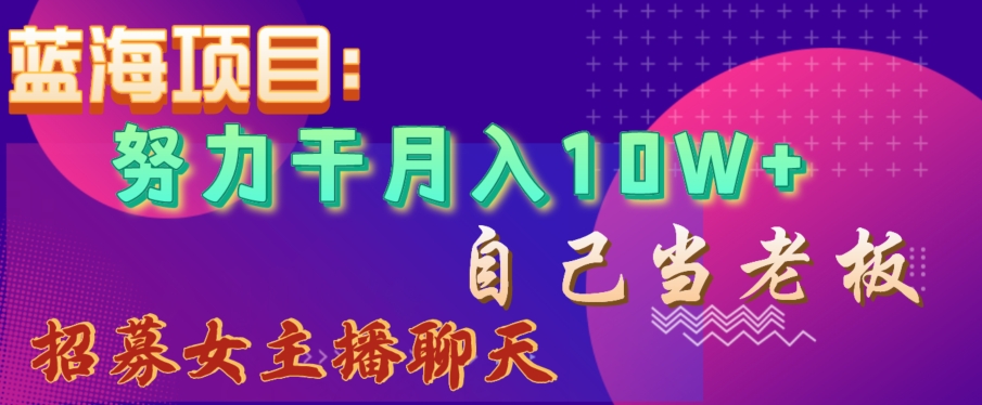 蓝海项目，努力干月入10W+，自己当老板，女主播招聘【揭秘】-创业项目致富网、狼哥项目资源库