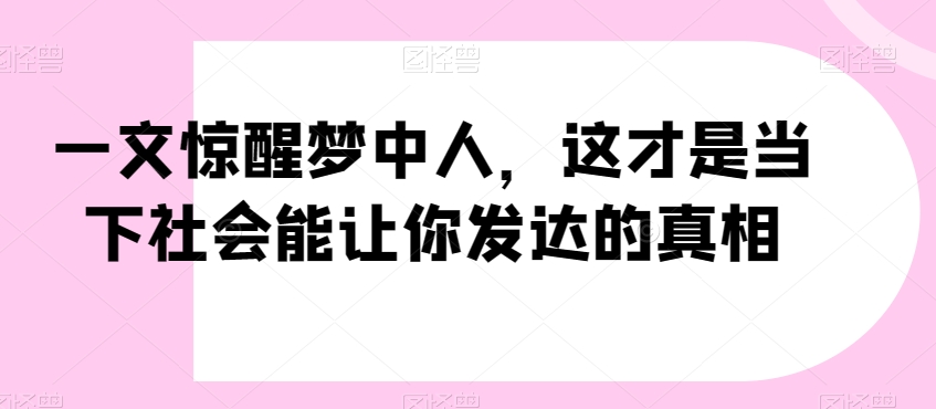 一文惊醒梦中人，这才是当下社会能让你发达的真相【公众号付费文章】-狼哥资源库