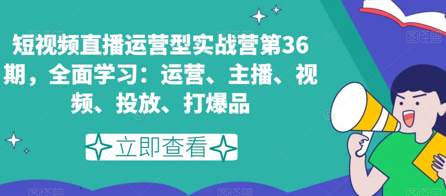 短视频直播运营型实战营第36期，全面学习：运营、主播、视频、投放、打爆品-狼哥资源库