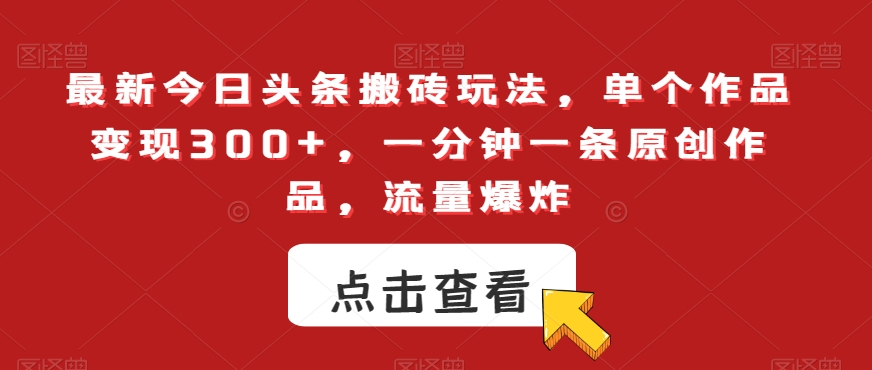 最新今日头条搬砖玩法，单个作品变现300+，一分钟一条原创作品，流量爆炸【揭秘】-创业项目致富网、狼哥项目资源库