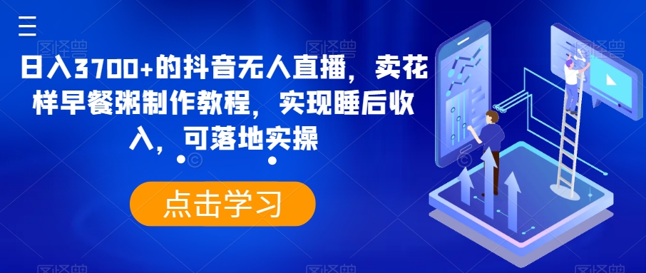 日入3700+的抖音无人直播，卖花样早餐粥制作教程，实现睡后收入，可落地实操【揭秘】-创业项目致富网、狼哥项目资源库