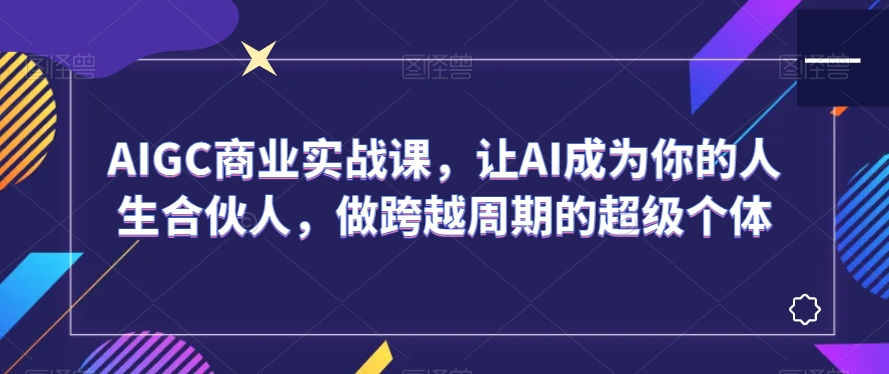 AIGC商业实战课，让AI成为你的人生合伙人，做跨越周期的超级个体-创业项目致富网、狼哥项目资源库