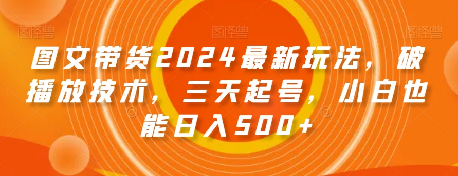 图文带货2024最新玩法，破播放技术，三天起号，小白也能日入500+【揭秘】-狼哥资源库