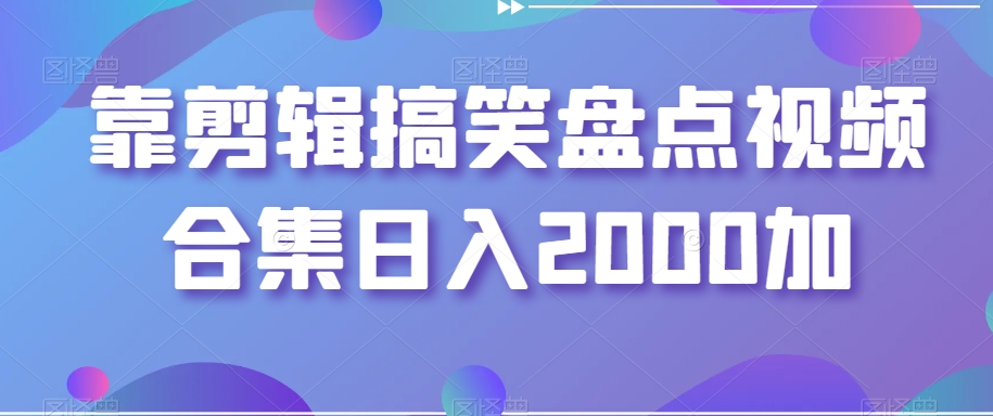 靠剪辑搞笑盘点视频合集日入2000加【揭秘】-创业项目致富网、狼哥项目资源库