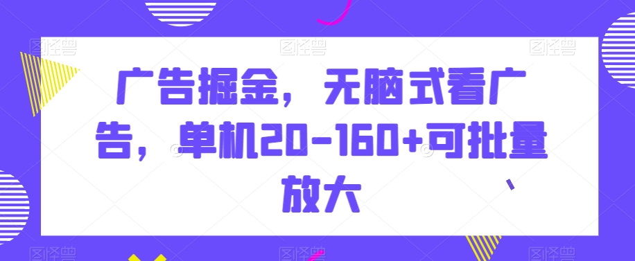 广告掘金，无脑式看广告，单机20-160+可批量放大【揭秘】-创业项目致富网、狼哥项目资源库