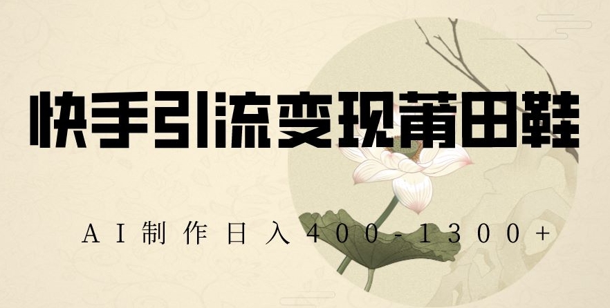 快手引流变现莆田鞋，AI制作日入400+【揭秘】-创业项目致富网、狼哥项目资源库