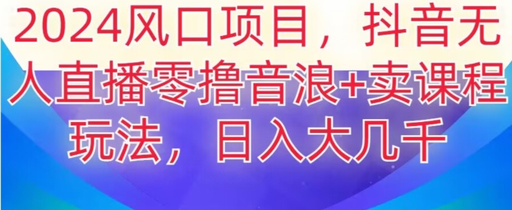 2024风口项目，抖音无人主播撸音浪+卖课程玩法，日入大几千【揭秘】-创业项目致富网、狼哥项目资源库